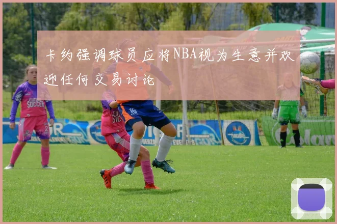卡约强调球员应将NBA视为生意并欢迎任何交易讨论