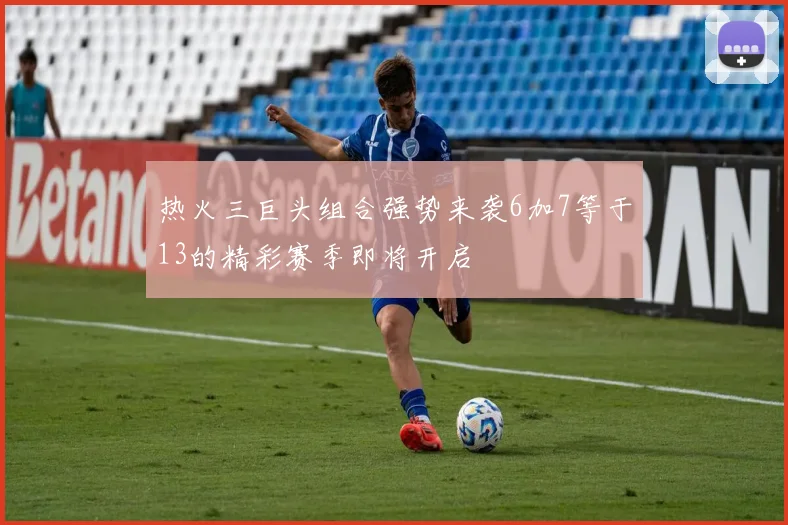热火三巨头组合强势来袭6加7等于13的精彩赛季即将开启