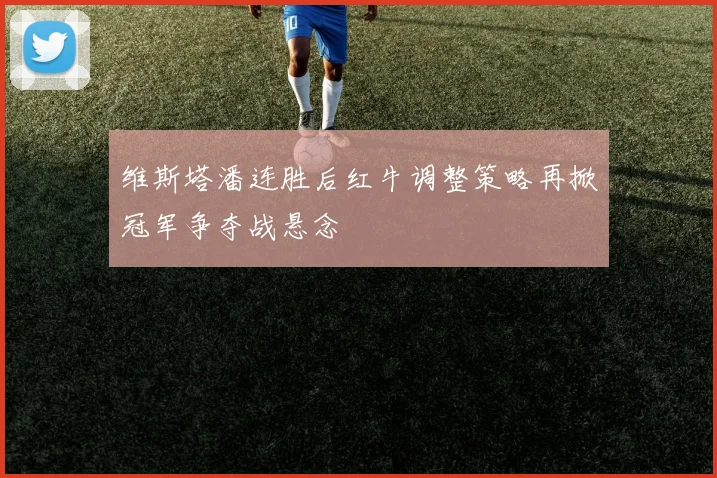 维斯塔潘连胜后红牛调整策略再掀冠军争夺战悬念