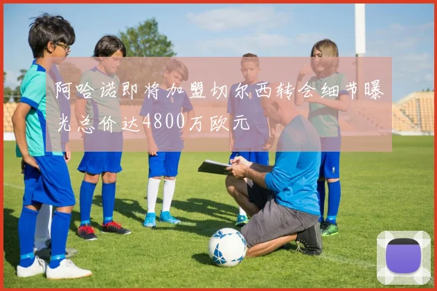 阿哈诺即将加盟切尔西转会细节曝光总价达4800万欧元