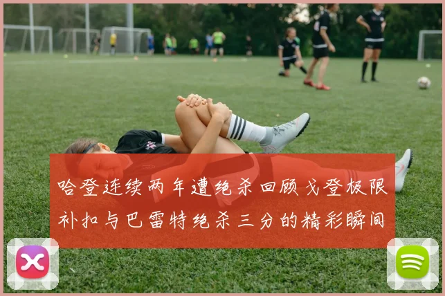 哈登连续两年遭绝杀回顾戈登极限补扣与巴雷特绝杀三分的精彩瞬间