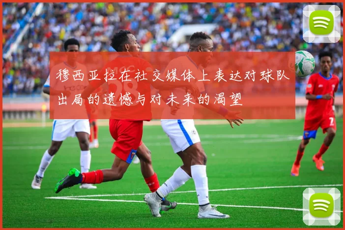 穆西亚拉在社交媒体上表达对球队出局的遗憾与对未来的渴望