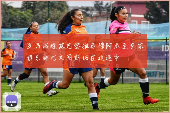 罗马诺透露巴黎推荐穆阿尼至多家俱乐部尤文图斯仍在追逐中