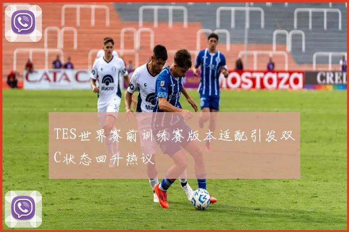 TES世界赛前训练赛版本适配引发双C状态回升热议