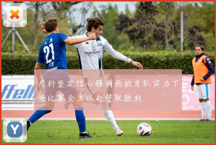 尼科坚定信心强调西班牙队实力下场比赛全力以赴誓取胜利