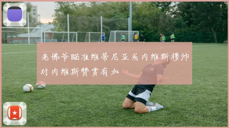 老佛爷瞄准维蒂尼亚或内维斯穆帅对内维斯赞赏有加