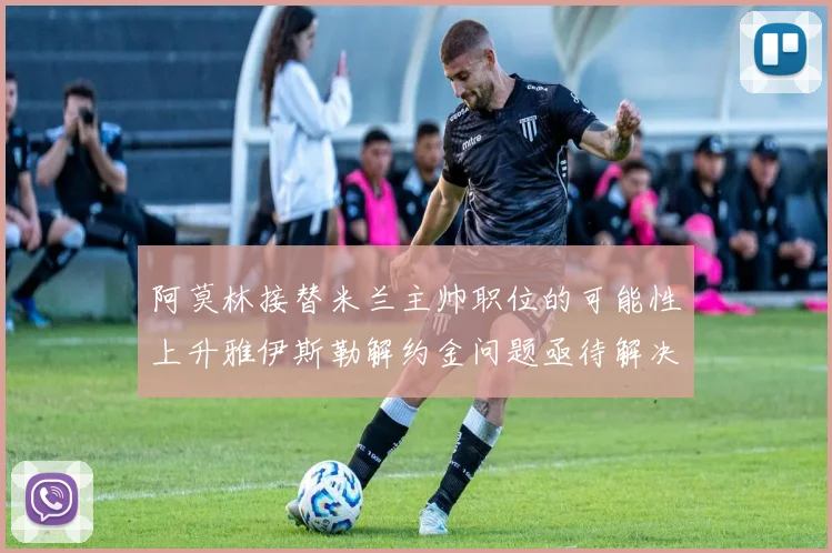 阿莫林接替米兰主帅职位的可能性上升雅伊斯勒解约金问题亟待解决