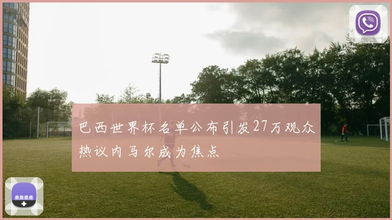 巴西世界杯名单公布引发27万观众热议内马尔成为焦点