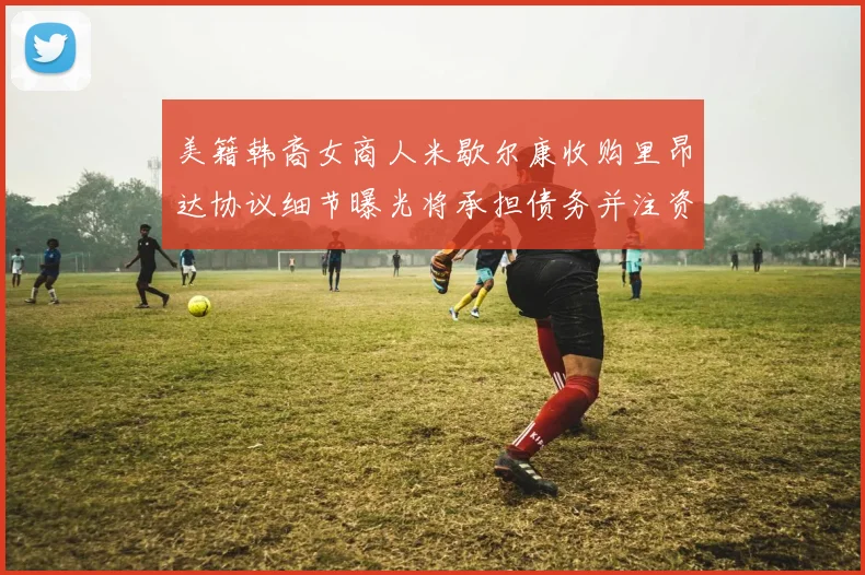 美籍韩裔女商人米歇尔康收购里昂达协议细节曝光将承担债务并注资