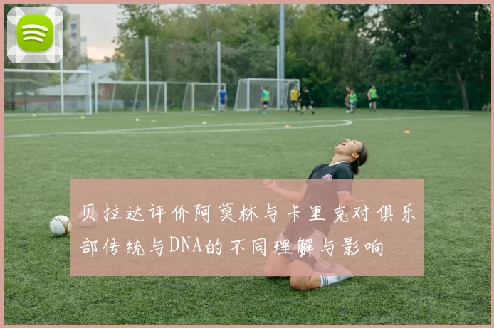 贝拉达评价阿莫林与卡里克对俱乐部传统与DNA的不同理解与影响