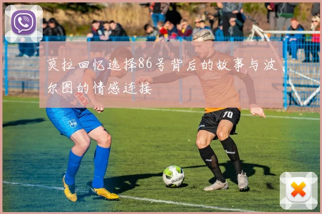 莫拉回忆选择86号背后的故事与波尔图的情感连接