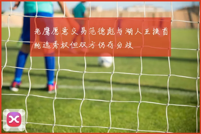 老鹰愿意交易范德彪与湖人互换首轮选秀权但双方仍存分歧