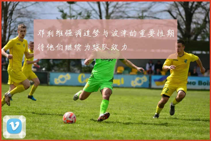 邓利维强调追梦与波津的重要性期待他们继续为球队效力