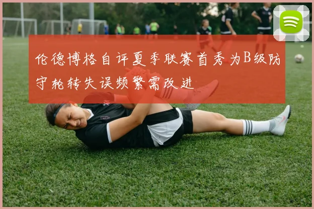 伦德博格自评夏季联赛首秀为B级防守轮转失误频繁需改进