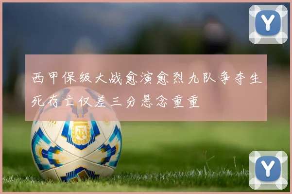 西甲保级大战愈演愈烈九队争夺生死存亡仅差三分悬念重重