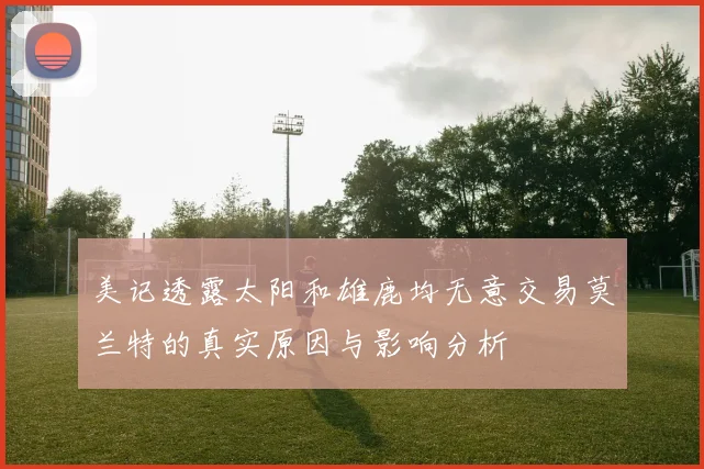 美记透露太阳和雄鹿均无意交易莫兰特的真实原因与影响分析