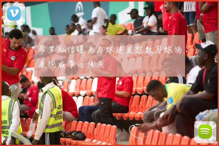 希罗私信曝光与球迷互怼数月球场表现成争论焦点