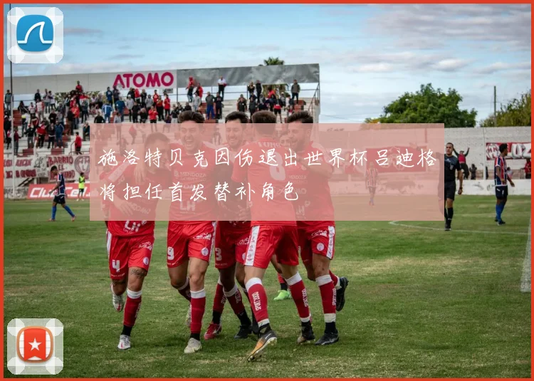 施洛特贝克因伤退出世界杯吕迪格将担任首发替补角色
