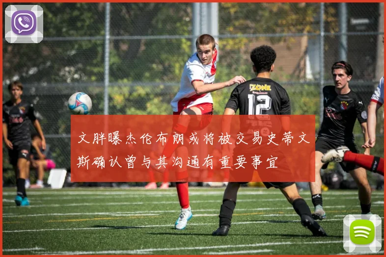 文胖曝杰伦布朗或将被交易史蒂文斯确认曾与其沟通有重要事宜