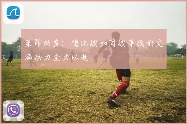 莱昂纳多：德比战如同战争我们充满动力全力以赴