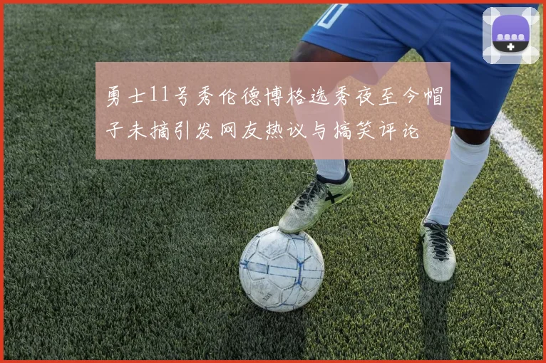 勇士11号秀伦德博格选秀夜至今帽子未摘引发网友热议与搞笑评论