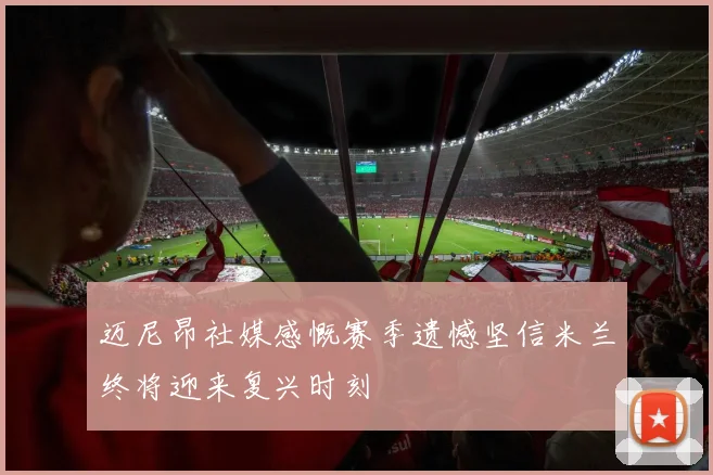 迈尼昂社媒感慨赛季遗憾坚信米兰终将迎来复兴时刻