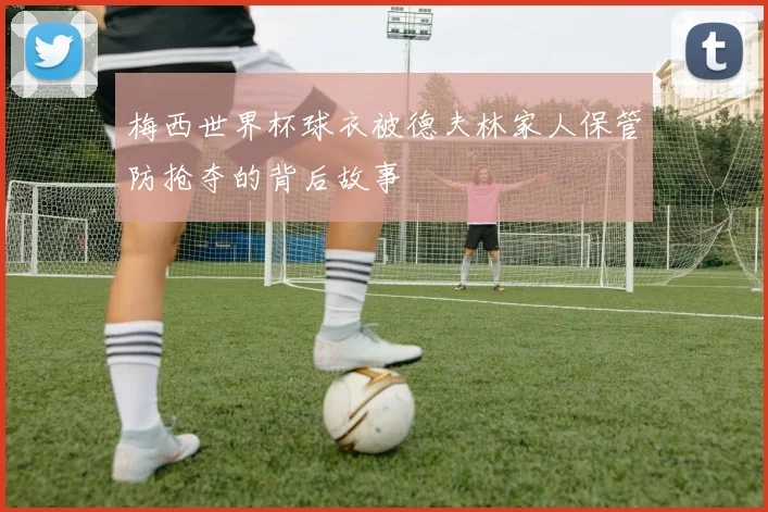 梅西世界杯球衣被德夫林家人保管防抢夺的背后故事