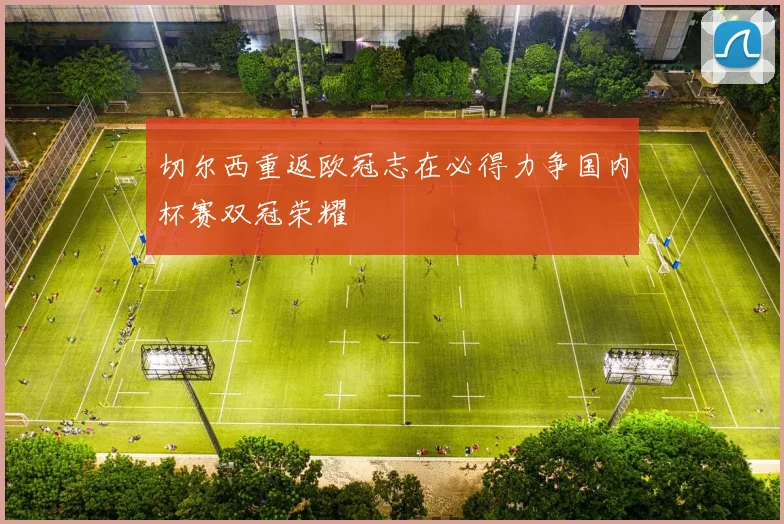 切尔西重返欧冠志在必得力争国内杯赛双冠荣耀
