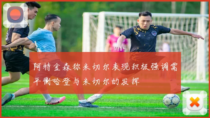 阿特金森称米切尔表现积极强调需平衡哈登与米切尔的发挥