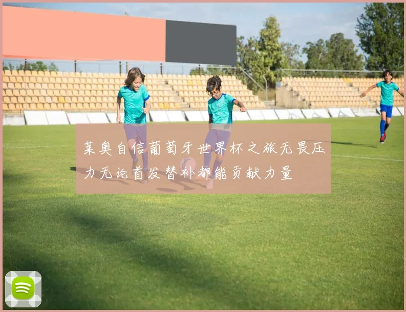莱奥自信葡萄牙世界杯之旅无畏压力无论首发替补都能贡献力量